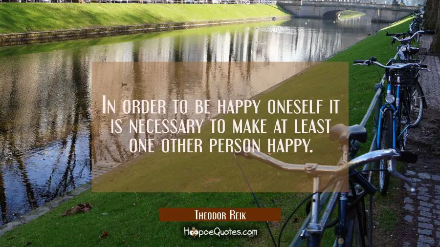 Love Quote of the Day - In order to be happy oneself it is necessary to make at least one other person happy. - Theodor Reik