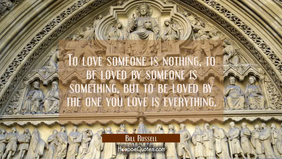 Love Quote of the Day - To love someone is nothing, to be loved by someone is something, but to be loved by the one you love is everything.- Bill Russell