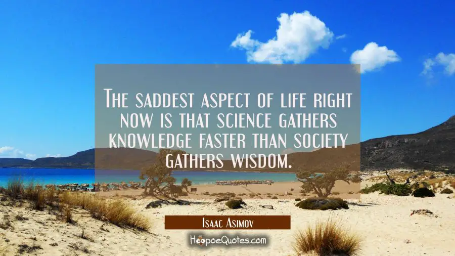 Quote of the Day - The saddest aspect of life right now is that science gathers knowledge faster than society gathers wisdom. - Isaac Asimov