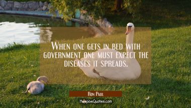 When one gets in bed with government one must expect the diseases it spreads. Ron Paul Quotes