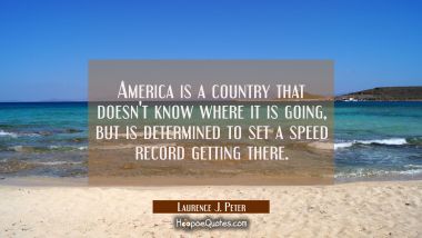 America is a country that doesn&#039;t know where it is going but is determined to set a speed record ge Laurence J. Peter Quotes