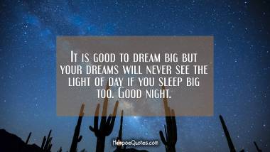 It is good to dream big but your dreams will never see the light of day if you sleep big too. Good night.