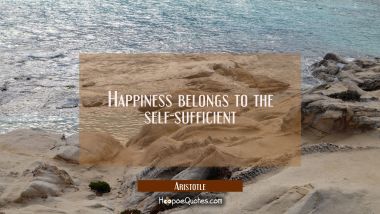 Happiness belongs to the self-sufficient Aristotle Quotes