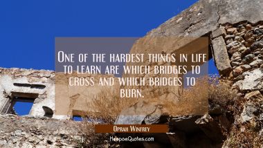 One of the hardest things in life to learn are which bridges to cross and which bridges to burn. Oprah Winfrey Quotes