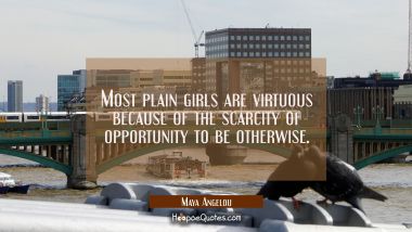 Most plain girls are virtuous because of the scarcity of opportunity to be otherwise. Maya Angelou Quotes