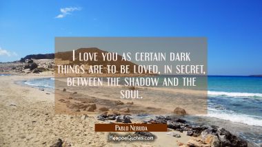 I love you as certain dark things are to be loved, in secret, between the shadow and the soul. Pablo Neruda Quotes