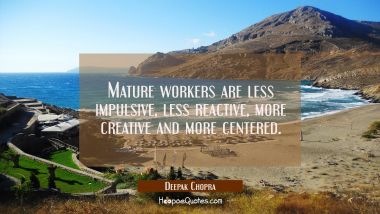 Mature workers are less impulsive less reactive more creative and more centered. Deepak Chopra Quotes