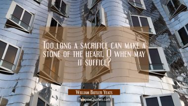 Too long a sacrifice can make a stone of the heart. O when may it suffice?