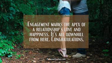 Engagement marks the apex of a relationship’s love and happiness. It’s all downhill from here. Congratulations.