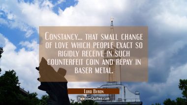 Constancy... that small change of love which people exact so rigidly receive in such counterfeit co