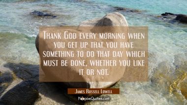 Thank God every morning when you get up that you have something to do that day which must be done w James Russell Lowell Quotes