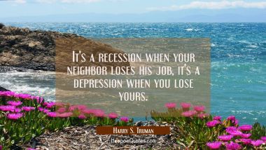 It&#039;s a recession when your neighbor loses his job, it&#039;s a depression when you lose yours. Harry S. Truman Quotes