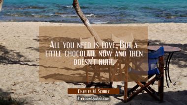All you need is love. But a little chocolate now and then doesn&#039;t hurt. Charles M. Schulz Quotes