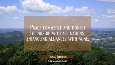 Peace commerce and honest friendship with all nations, entangling alliances with none.