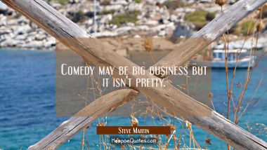 Comedy may be big business but it isn&#039;t pretty. Steve Martin Quotes