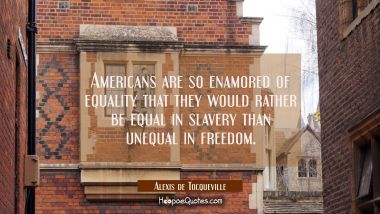 Americans are so enamored of equality that they would rather be equal in slavery than unequal in fr Alexis de Tocqueville Quotes