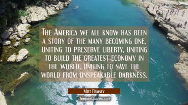 The America we all know has been a story of the many becoming one uniting to preserve liberty uniti Mitt Romney Quotes