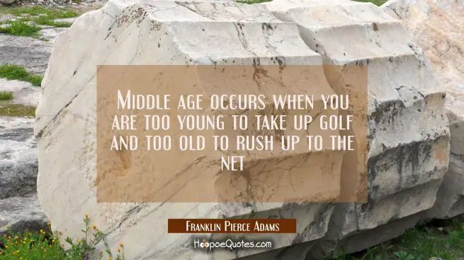 Middle age occurs when you are too young to take up golf and too old to rush up to the net