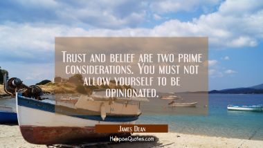 Trust and belief are two prime considerations. You must not allow yourself to be opinionated. James Dean Quotes