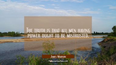 The truth is that all men having power ought to be mistrusted. James Madison Quotes