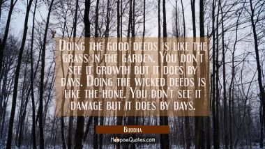 Doing the good deeds is like the grass in the garden. You don&#039;t see it growth but it does by days.