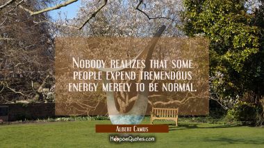 Nobody realizes that some people expend tremendous energy merely to be normal. Albert Camus Quotes