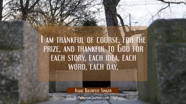 I am thankful of course for the prize and thankful to God for each story each idea each word each d Isaac Bashevis Singer Quotes