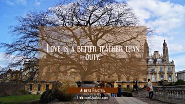 Love is a better teacher than duty. Albert Einstein Quotes