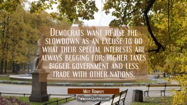 Democrats want to use the slowdown as an excuse to do what their special interests are always beggi Mitt Romney Quotes