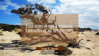 Education is not a problem. Education is an opportunity. Lyndon B. Johnson Quotes