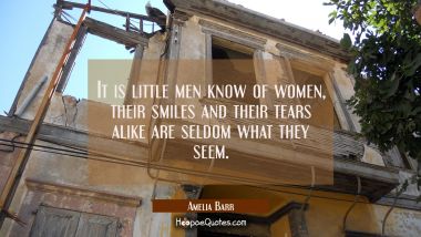 It is little men know of women, their smiles and their tears alike are seldom what they seem.