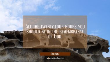 All the twenty-four hours you should be in the remembrance of God. Sai Baba Quotes