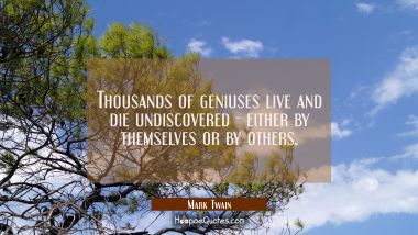 Thousands of geniuses live and die undiscovered - either by themselves or by others. Mark Twain Quotes