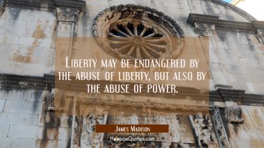 Liberty may be endangered by the abuse of liberty but also by the abuse of power. James Madison Quotes