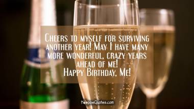 Cheers to myself for surviving another year! May I have many more wonderful, crazy years ahead of me! Happy Birthday, Me! Birthday Quotes