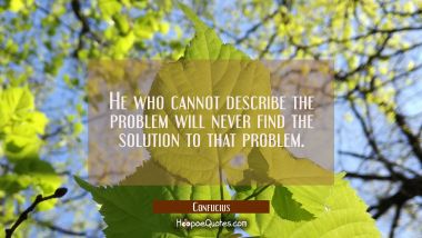 He who cannot describe the problem will never find the solution to that problem. Confucius Quotes