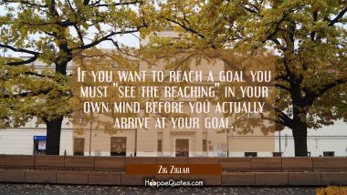 If you want to reach a goal you must &quot;see the reaching&quot; in your own mind before you actually arrive