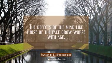 The defects of the mind like those of the face grow worse with age.