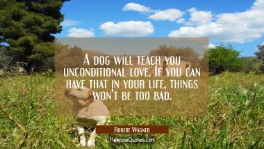 A dog will teach you unconditional love. If you can have that in your life, things won&#039;t be too bad. Robert Wagner Quotes