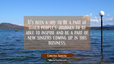 It&#039;s been a joy to be a part of other people&#039;s journey to be able to inspire and be a part of new s Christina Aguilera Quotes