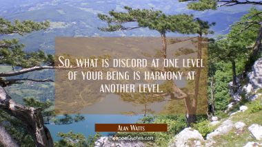 So what is discord at one level of your being is harmony at another level. Alan Watts Quotes