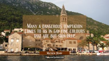 Many a dangerous temptation comes to us in gay fine colours that are but skin-deep. Matthew Henry Quotes
