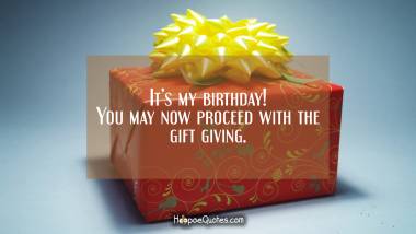 It’s my birthday! You may now proceed with the gift giving. Birthday Quotes