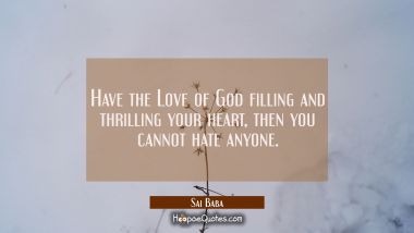 Have the Love of God filling and thrilling your heart, then you cannot hate anyone. Sai Baba Quotes