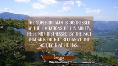 The superior man is distressed by the limitations of his ability, he is not distressed by the fact Confucius Quotes