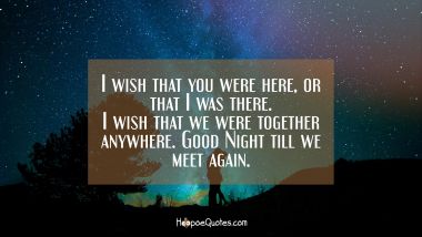 I wish that you were here or that I was there. I wish that we were together anywhere. Good Night till we meet again.