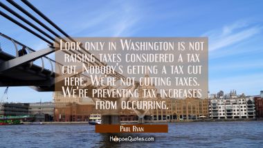 Look only in Washington is not raising taxes considered a tax cut. Nobody&#039;s getting a tax cut here.