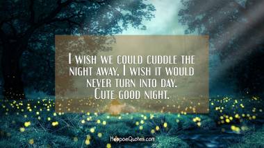 I wish we could cuddle the night away, I wish it would never turn into day. Cute good night.