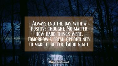 Always end the day with a positive thought. No matter how hard things were, tomorrow’s fresh opportunity to make it better. Good night.