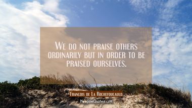 We do not praise others ordinarily but in order to be praised ourselves.
